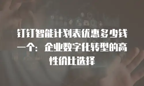 钉钉智能计划表优惠多少钱一个：企业数字化转型的高性价比选择