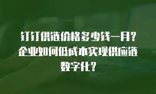 钉钉供链价格多少钱一月？企业如何低成本实现供应链数字化？