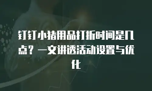 钉钉小猪用品打折时间是几点？一文讲透活动设置与优化