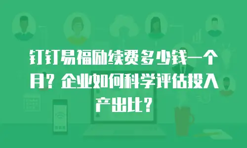 钉钉易福励续费多少钱一个月？企业如何科学评估投入产出比？