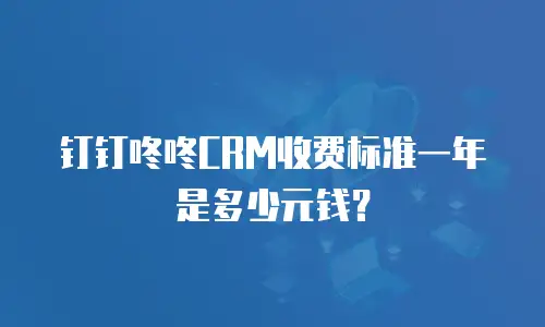 钉钉咚咚CRM收费标准一年是多少元钱？