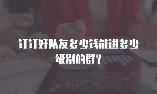 钉钉好队友多少钱能进多少级别的群？