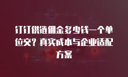 钉钉供链佣金多少钱一个单位交？真实成本与企业适配方案