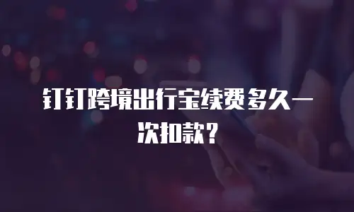 钉钉跨境出行宝续费多久一次扣款？