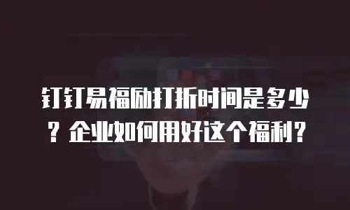 钉钉易福励打折时间是多少？企业如何用好这个福利？