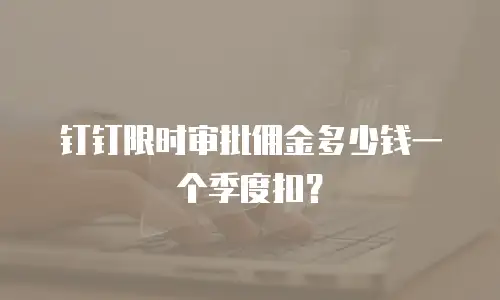 钉钉限时审批佣金多少钱一个季度扣？