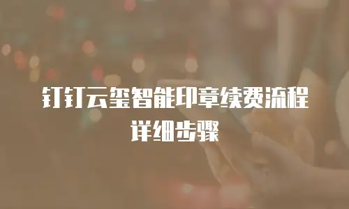 钉钉云玺智能印章续费流程详细步骤