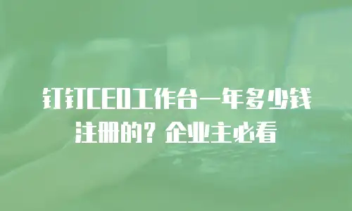 钉钉CEO工作台一年多少钱注册的？企业主必看