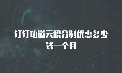 钉钉功道云积分制优惠多少钱一个月