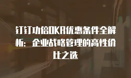 钉钉功倍OKR优惠条件全解析：企业战略管理的高性价比之选