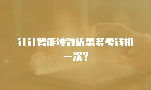 钉钉智能绩效优惠多少钱扣一次？