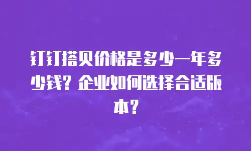 钉钉搭贝价格是多少一年多少钱？企业如何选择合适版本？