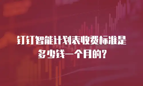 钉钉智能计划表收费标准是多少钱一个月的？