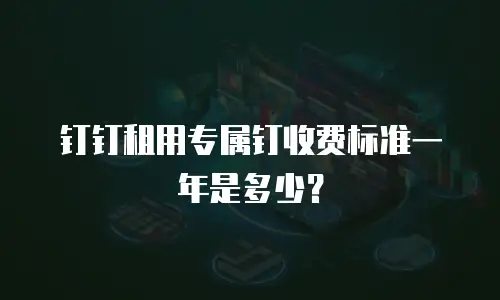 钉钉租用专属钉收费标准一年是多少？