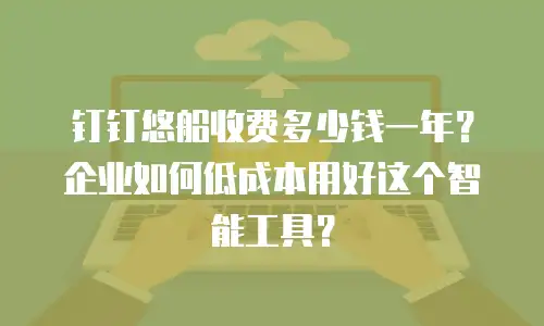钉钉悠船收费多少钱一年？企业如何低成本用好这个智能工具？