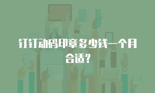 钉钉动码印章多少钱一个月合适？