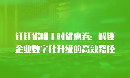 钉钉诺明工时优惠券：解锁企业数字化升级的高效路径