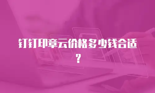 钉钉印章云价格多少钱合适？