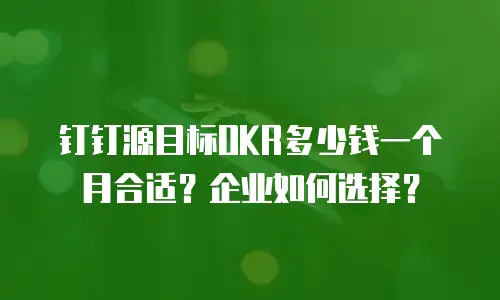 钉钉源目标OKR多少钱一个月合适？企业如何选择？