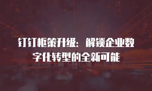 钉钉枢策升级：解锁企业数字化转型的全新可能