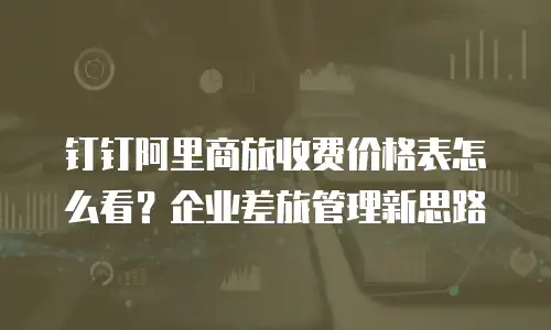 钉钉阿里商旅收费价格表怎么看？企业差旅管理新思路