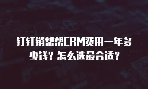 钉钉销帮帮CRM费用一年多少钱？怎么选最合适？