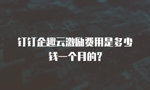 钉钉企趣云激励费用是多少钱一个月的？