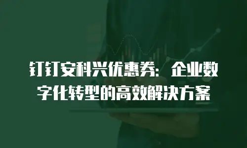 钉钉安科兴优惠券：企业数字化转型的高效解决方案