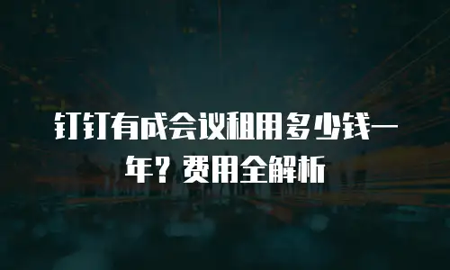 钉钉有成会议租用多少钱一年？费用全解析