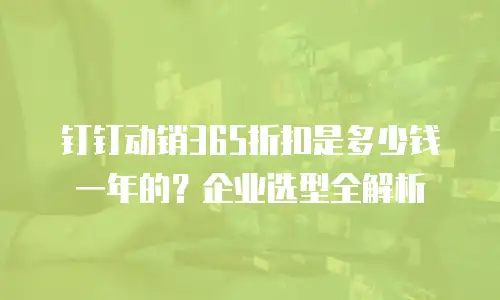钉钉动销365折扣是多少钱一年的？企业选型全解析