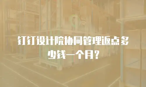 钉钉设计院协同管理返点多少钱一个月？
