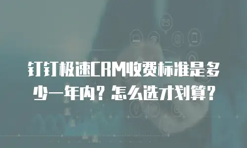 钉钉极速CRM收费标准是多少一年内？怎么选才划算？