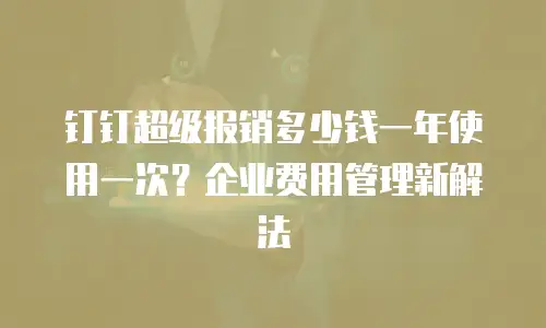钉钉超级报销多少钱一年使用一次？企业费用管理新解法