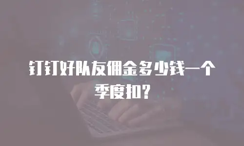 钉钉好队友佣金多少钱一个季度扣？