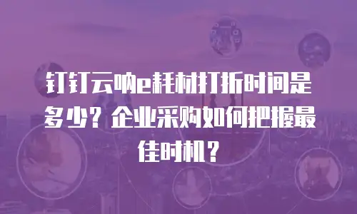 钉钉云呐e耗材打折时间是多少？企业采购如何把握最佳时机？