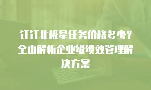 钉钉北极星任务价格多少？全面解析企业级绩效管理解决方案