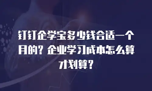 钉钉企学宝多少钱合适一个月的？企业学习成本怎么算才划算？