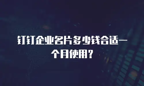 钉钉企业名片多少钱合适一个月使用？