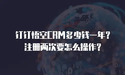 钉钉悟空CRM多少钱一年？注册两次要怎么操作？