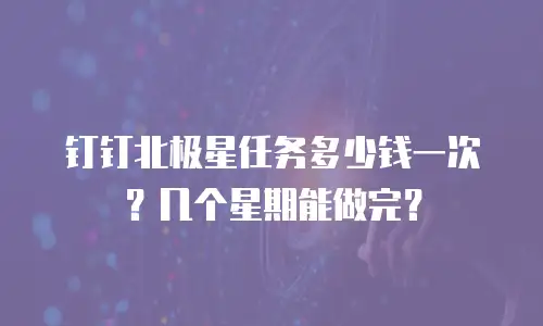钉钉北极星任务多少钱一次？几个星期能做完？