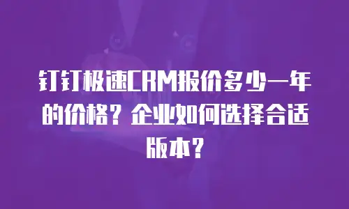 钉钉极速CRM报价多少一年的价格？企业如何选择合适版本？