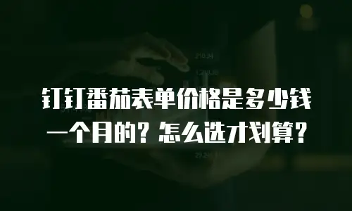 钉钉番茄表单价格是多少钱一个月的？怎么选才划算？