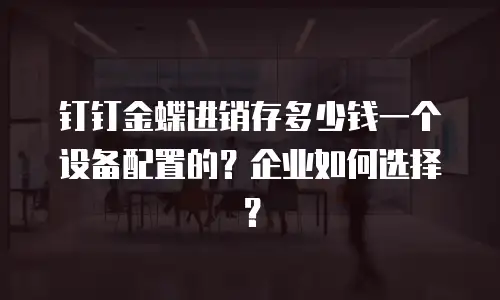 钉钉金蝶进销存多少钱一个设备配置的？企业如何选择？