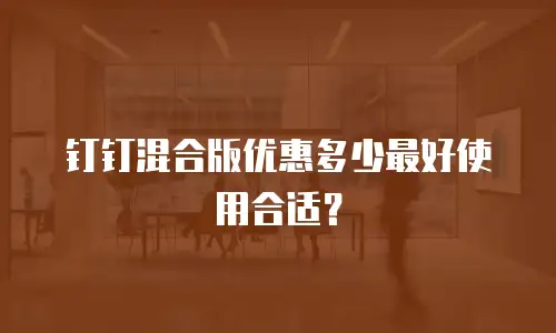 钉钉混合版优惠多少最好使用合适？