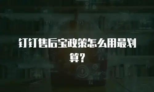 钉钉售后宝政策怎么用最划算？