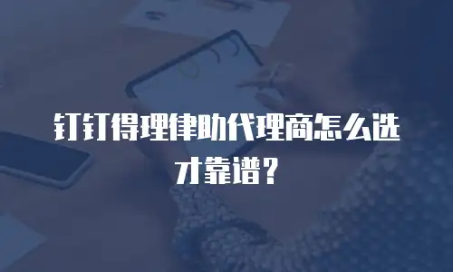 钉钉得理律助代理商怎么选才靠谱？