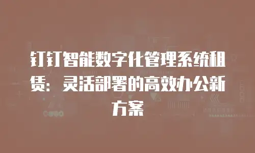 钉钉智能数字化管理系统租赁：灵活部署的高效办公新方案