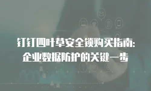 钉钉四叶草安全锁购买指南：企业数据防护的关键一步