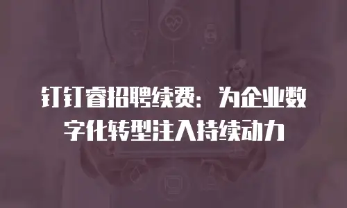 钉钉睿招聘续费：为企业数字化转型注入持续动力