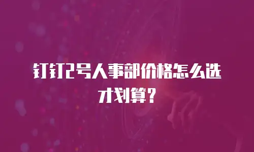 钉钉2号人事部价格怎么选才划算？